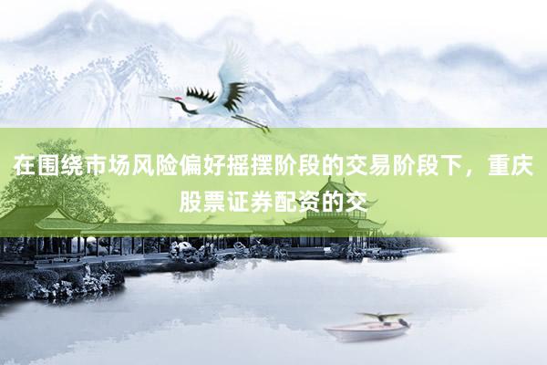 在围绕市场风险偏好摇摆阶段的交易阶段下，重庆股票证券配资的交