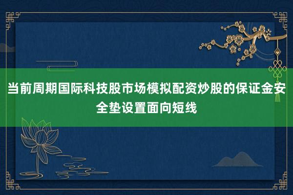 当前周期国际科技股市场模拟配资炒股的保证金安全垫设置面向短线
