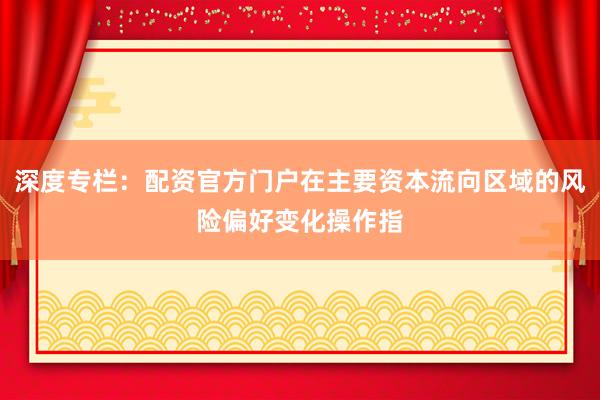 深度专栏：配资官方门户在主要资本流向区域的风险偏好变化操作指