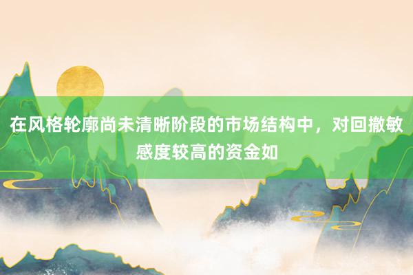 在风格轮廓尚未清晰阶段的市场结构中，对回撤敏感度较高的资金如