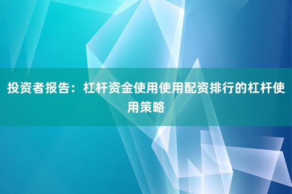 投资者报告:杠杆资金使用使用配资排行的杠杆使用策略