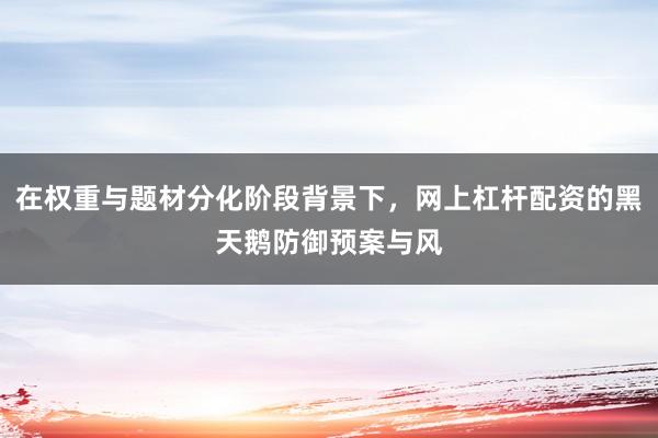 在权重与题材分化阶段背景下，网上杠杆配资的黑天鹅防御预案与风