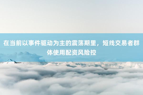 在当前以事件驱动为主的震荡期里，短线交易者群体使用配资风险控