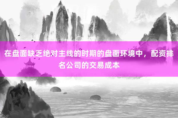 在盘面缺乏绝对主线的时期的盘面环境中，配资排名公司的交易成本