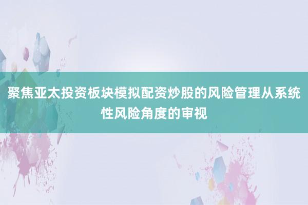 聚焦亚太投资板块模拟配资炒股的风险管理从系统性风险角度的审视