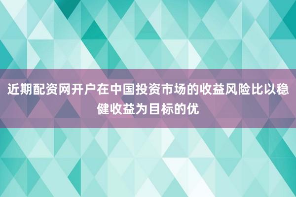 近期配资网开户在中国投资市场的收益风险比以稳健收益为目标的优
