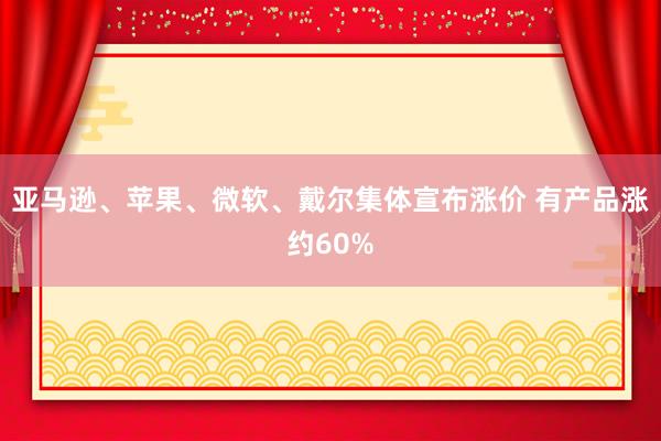 亚马逊、苹果、微软、戴尔集体宣布涨价 有产品涨约60%