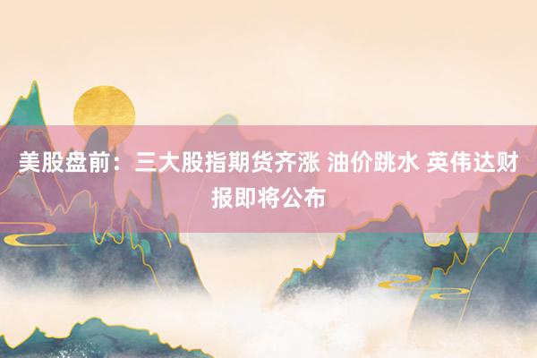 美股盘前：三大股指期货齐涨 油价跳水 英伟达财报即将公布