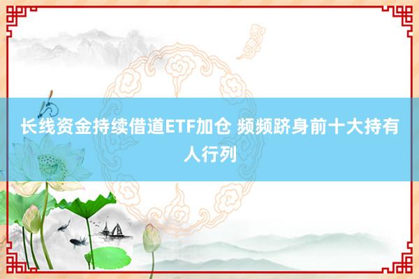 长线资金持续借道ETF加仓 频频跻身前十大持有人行列