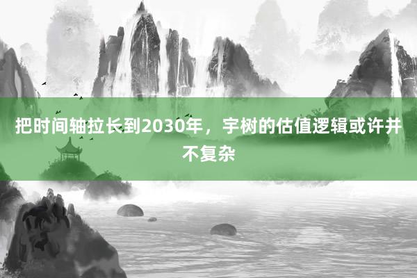 把时间轴拉长到2030年，宇树的估值逻辑或许并不复杂
