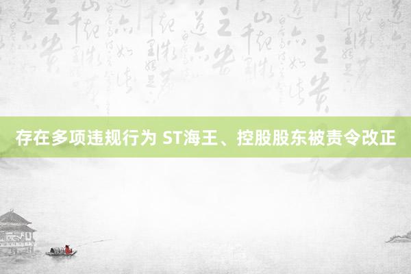 存在多项违规行为 ST海王、控股股东被责令改正
