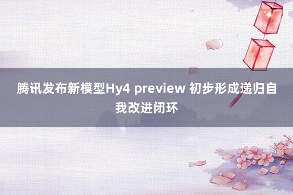 腾讯发布新模型Hy4 preview 初步形成递归自我改进闭环