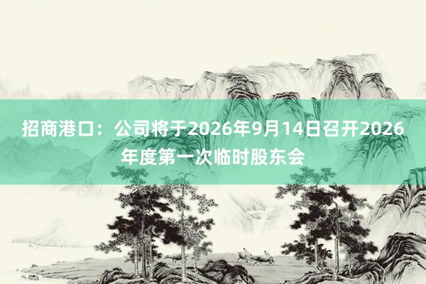 招商港口：公司将于2026年9月14日召开2026年度第一次临时股东会