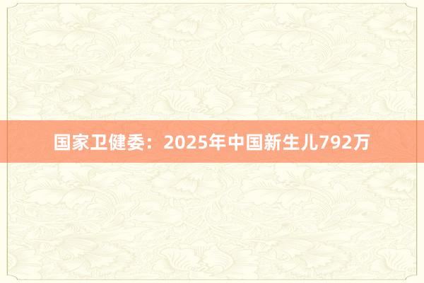国家卫健委：2025年中国新生儿792万