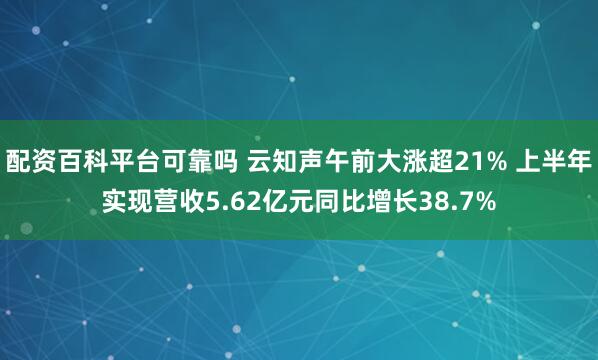 配资百科平台可靠吗 云知声午前大涨超21% 上半年实现营收5.62亿元同比增长38.7%
