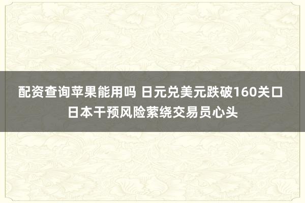 配资查询苹果能用吗 日元兑美元跌破160关口 日本干预风险萦绕交易员心头
