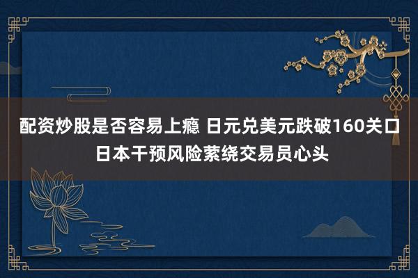 配资炒股是否容易上瘾 日元兑美元跌破160关口 日本干预风险萦绕交易员心头