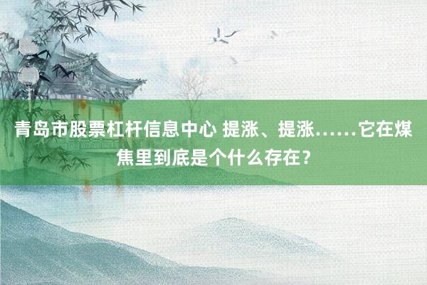青岛市股票杠杆信息中心 提涨、提涨……它在煤焦里到底是个什么存在?