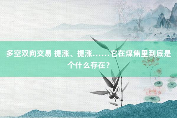 多空双向交易 提涨、提涨……它在煤焦里到底是个什么存在？