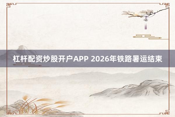 杠杆配资炒股开户APP 2026年铁路暑运结束