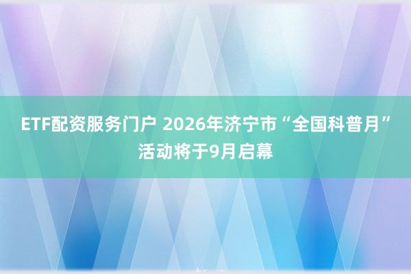 ETF配资服务门户 2026年济宁市“全国科普月”活动将于9月启幕