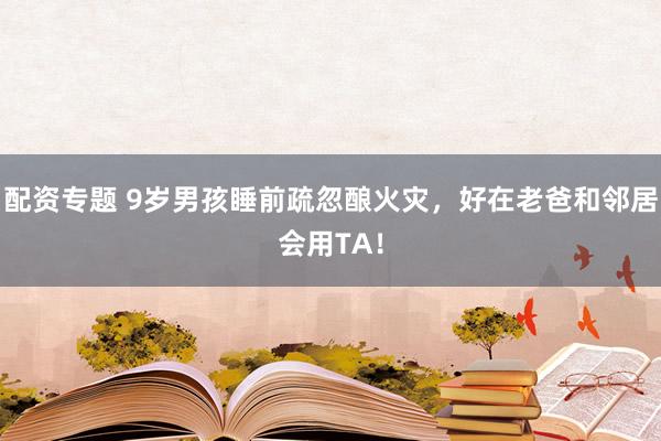配资专题 9岁男孩睡前疏忽酿火灾，好在老爸和邻居会用TA！