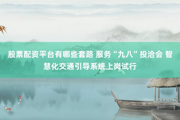 股票配资平台有哪些套路 服务“九八”投洽会 智慧化交通引导系统上岗试行