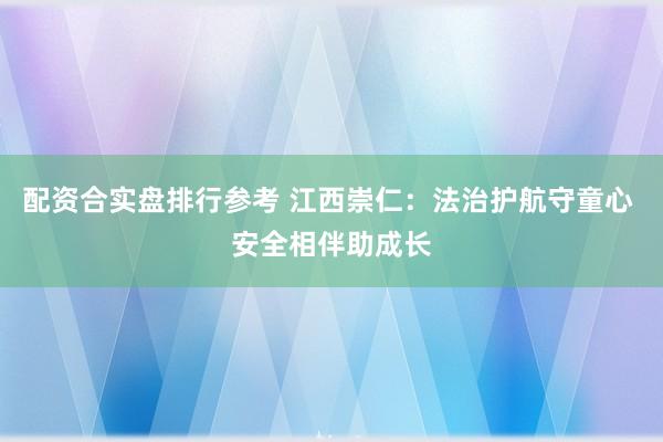 配资合实盘排行参考 江西崇仁：法治护航守童心 安全相伴助成长