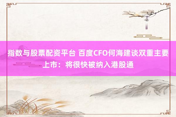 指数与股票配资平台 百度CFO何海建谈双重主要上市：将很快被纳入港股通