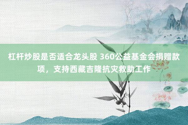 杠杆炒股是否适合龙头股 360公益基金会捐赠款项，支持西藏吉隆抗灾救助工作
