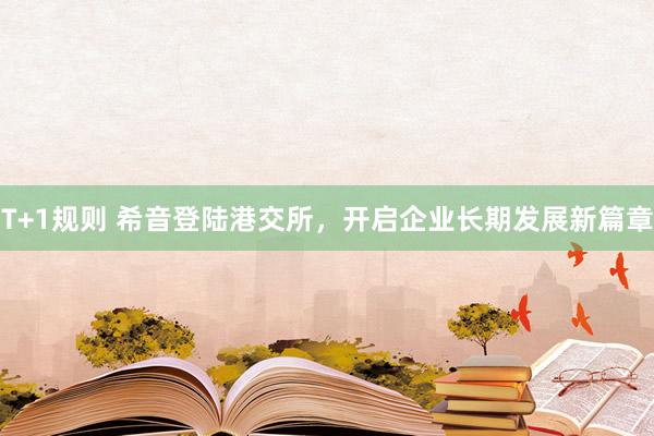 T+1规则 希音登陆港交所，开启企业长期发展新篇章