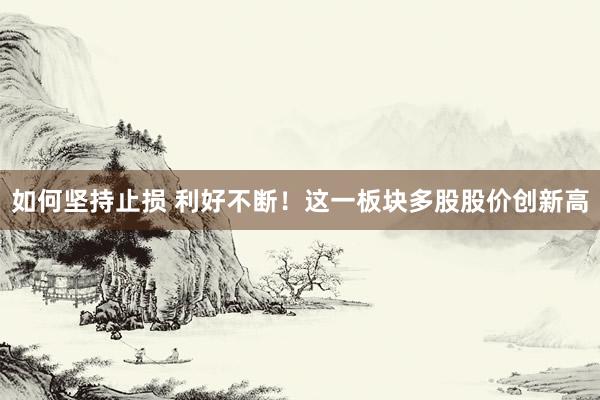 如何坚持止损 利好不断！这一板块多股股价创新高