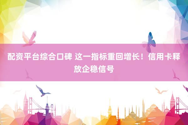 配资平台综合口碑 这一指标重回增长！信用卡释放企稳信号