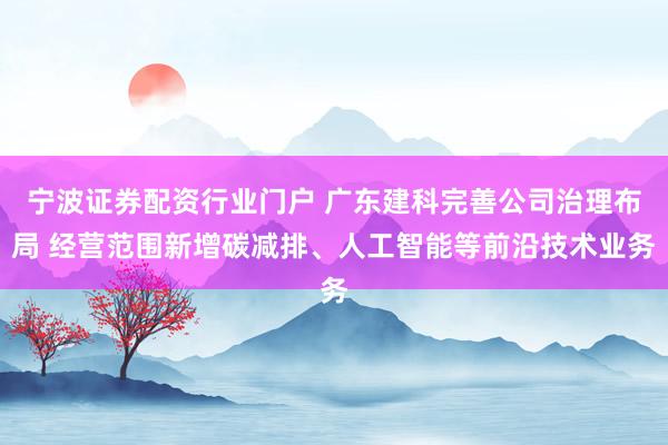 宁波证券配资行业门户 广东建科完善公司治理布局 经营范围新增碳减排、人工智能等前沿技术业务