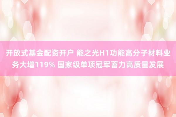 开放式基金配资开户 能之光H1功能高分子材料业务大增119% 国家级单项冠军蓄力高质量发展