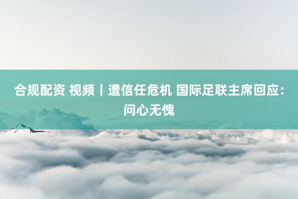 合规配资 视频丨遭信任危机 国际足联主席回应：问心无愧