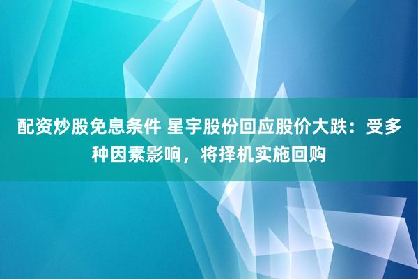 配资炒股免息条件 星宇股份回应股价大跌：受多种因素影响，将择机实施回购