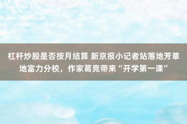 杠杆炒股是否按月结算 新京报小记者站落地芳草地富力分校,作家葛竞带来“开学第一课”