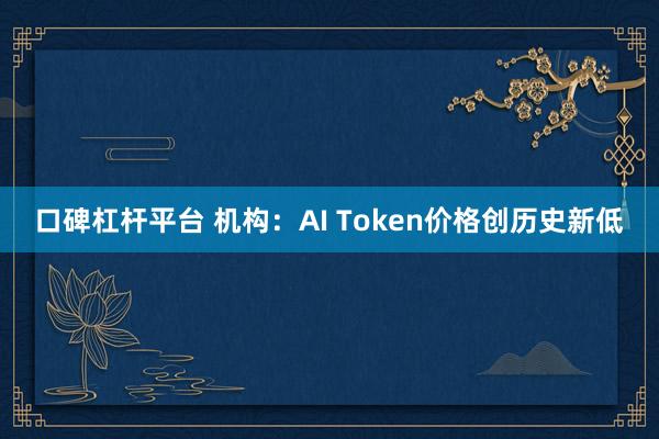 口碑杠杆平台 机构：AI Token价格创历史新低