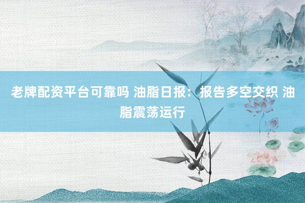 老牌配资平台可靠吗 油脂日报：报告多空交织 油脂震荡运行