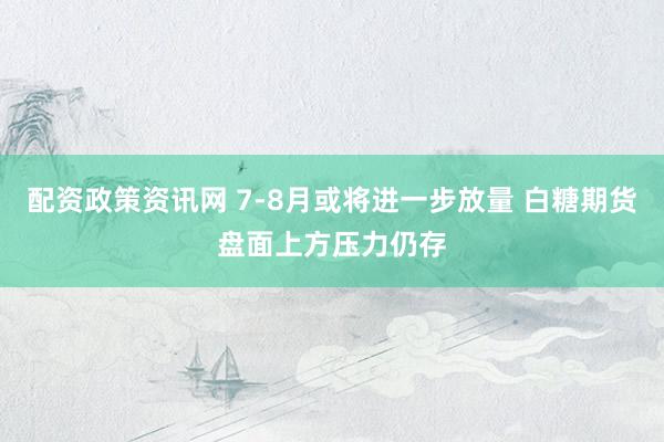 配资政策资讯网 7-8月或将进一步放量 白糖期货盘面上方压力仍存