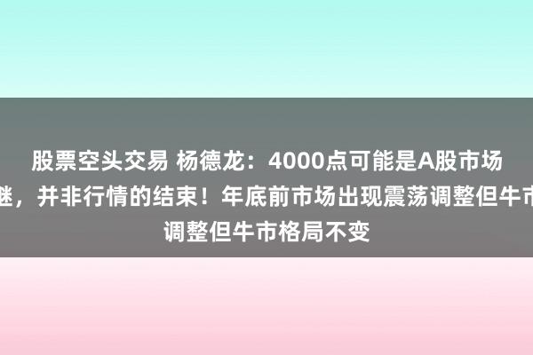 股票空头交易 杨德龙：4000点可能是A股市场行情的中继，并非行情的结束！年底前市场出现震荡调整但牛市格局不变