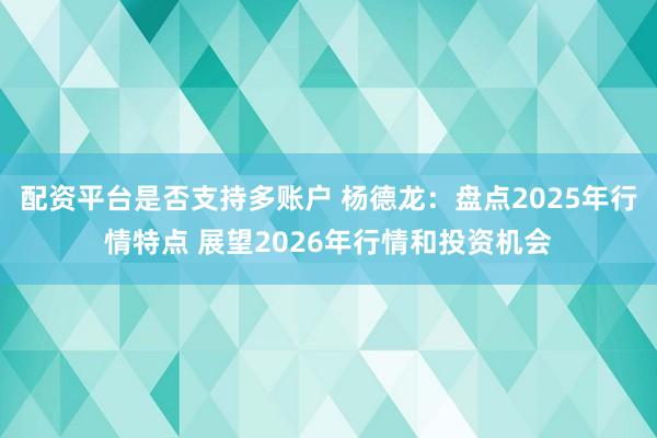 配资平台是否支持多账户 杨德龙：盘点2025年行情特点 展望2026年行情和投资机会