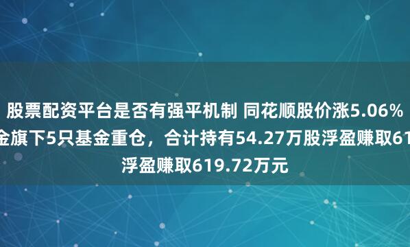 股票配资平台是否有强平机制 同花顺股价涨5.06%，天弘基金旗下5只基金重仓，合计持有54.27万股浮盈赚取619.72万元