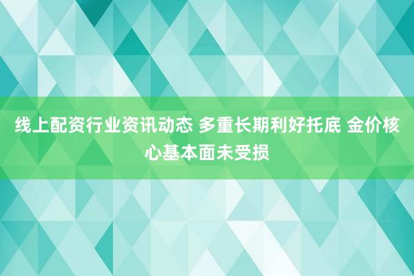 线上配资行业资讯动态 多重长期利好托底 金价核心基本面未受损
