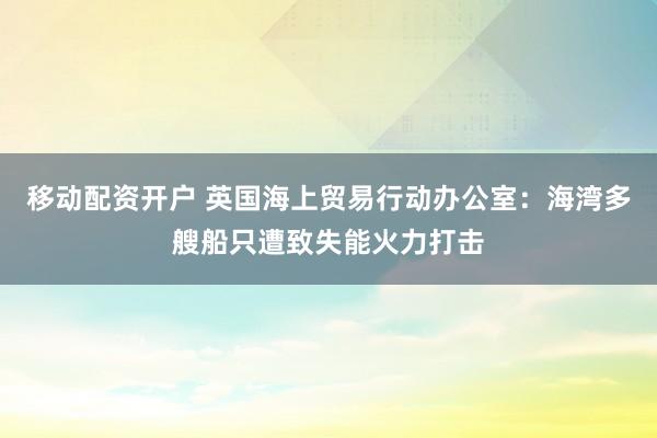 移动配资开户 英国海上贸易行动办公室：海湾多艘船只遭致失能火力打击