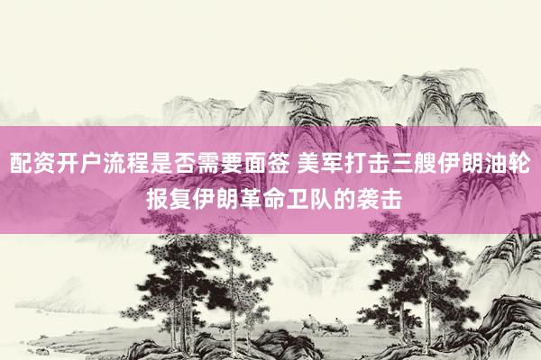 配资开户流程是否需要面签 美军打击三艘伊朗油轮 报复伊朗革命卫队的袭击