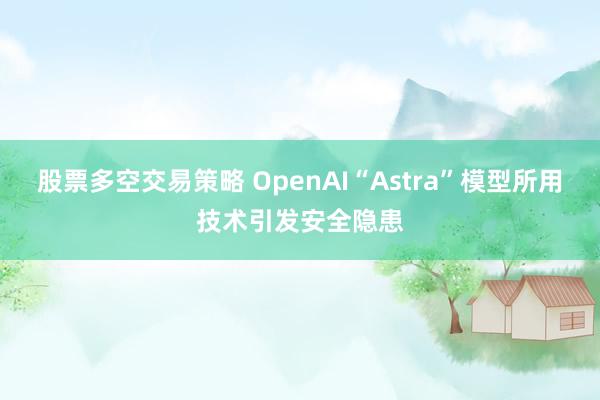 股票多空交易策略 OpenAI“Astra”模型所用技术引发安全隐患