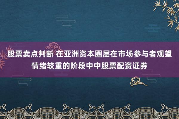 股票卖点判断 在亚洲资本圈层在市场参与者观望情绪较重的阶段中中股票配资证券