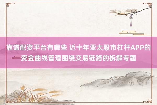 靠谱配资平台有哪些 近十年亚太股市杠杆APP的资金曲线管理围绕交易链路的拆解专题